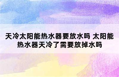 天冷太阳能热水器要放水吗 太阳能热水器天冷了需要放掉水吗